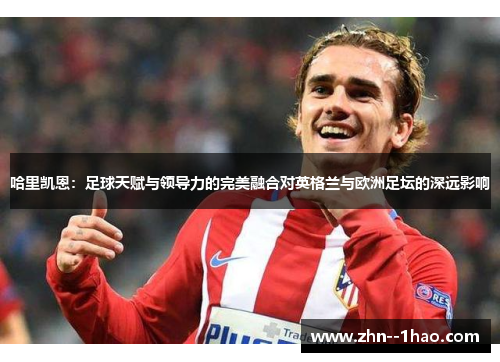 哈里凯恩：足球天赋与领导力的完美融合对英格兰与欧洲足坛的深远影响