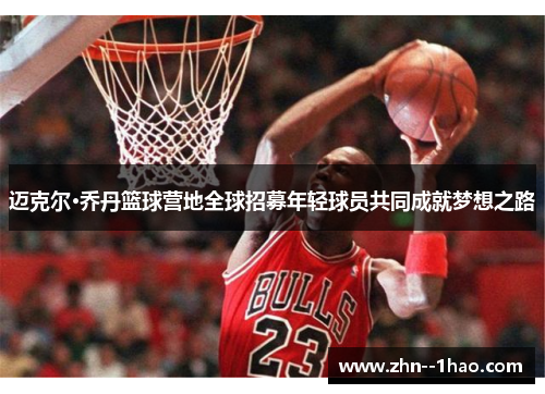 迈克尔·乔丹篮球营地全球招募年轻球员共同成就梦想之路