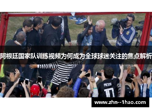 阿根廷国家队训练视频为何成为全球球迷关注的焦点解析