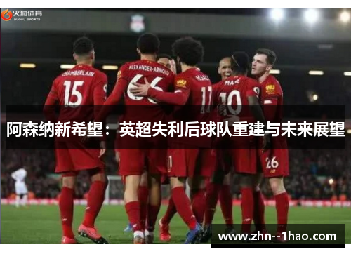 阿森纳新希望：英超失利后球队重建与未来展望