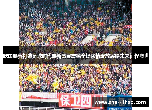 欧国联赛打造足球时代崭新盛宴震撼全场激情绽放辉映未来征程盛世