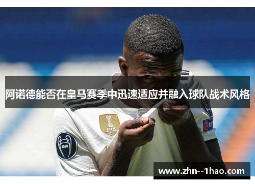 阿诺德能否在皇马赛季中迅速适应并融入球队战术风格