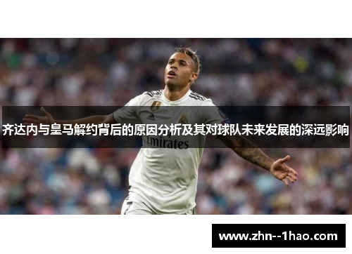 齐达内与皇马解约背后的原因分析及其对球队未来发展的深远影响