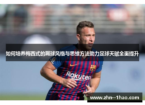 如何培养梅西式的踢球风格与思维方法助力足球天赋全面提升