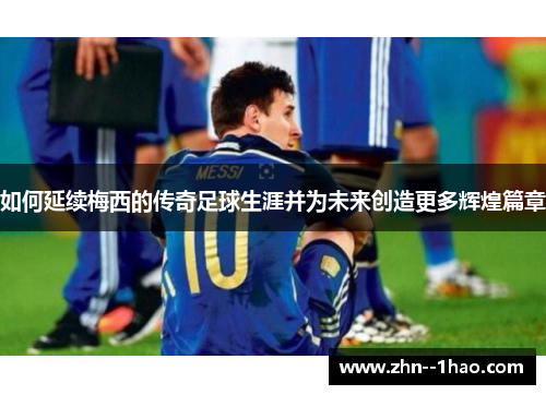 如何延续梅西的传奇足球生涯并为未来创造更多辉煌篇章