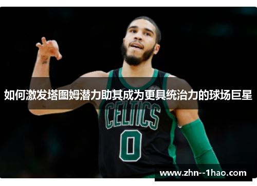 如何激发塔图姆潜力助其成为更具统治力的球场巨星