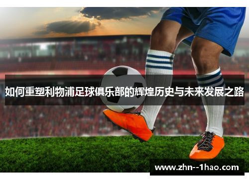 如何重塑利物浦足球俱乐部的辉煌历史与未来发展之路