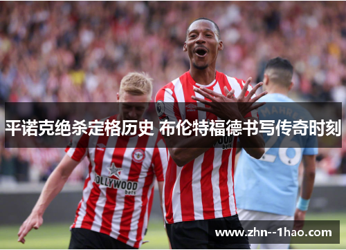 平诺克绝杀定格历史 布伦特福德书写传奇时刻
