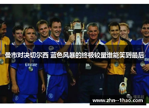 曼市对决切尔西 蓝色风暴的终极较量谁能笑到最后