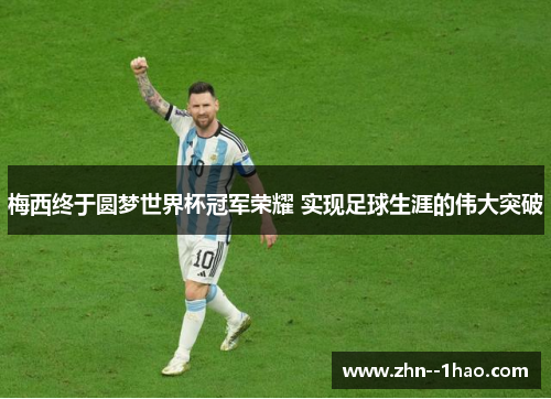 梅西终于圆梦世界杯冠军荣耀 实现足球生涯的伟大突破