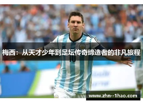 梅西：从天才少年到足坛传奇缔造者的非凡旅程