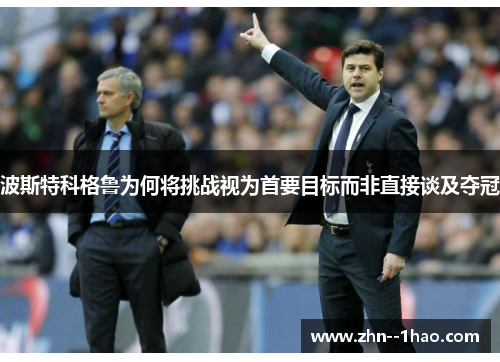 波斯特科格鲁为何将挑战视为首要目标而非直接谈及夺冠
