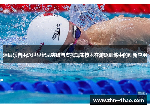 潘展乐自由泳世界纪录突破与虚拟现实技术在游泳训练中的创新应用