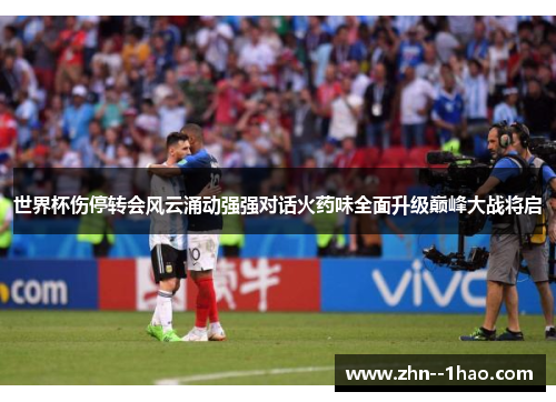 世界杯伤停转会风云涌动强强对话火药味全面升级巅峰大战将启