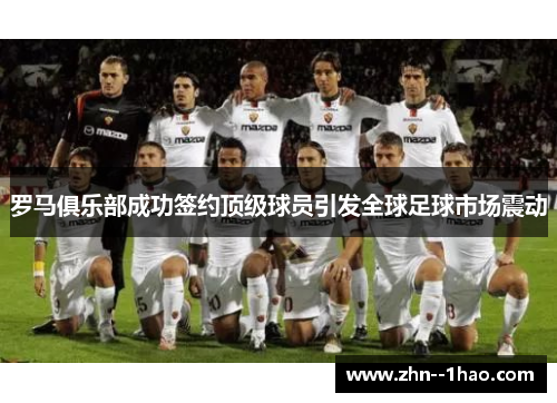 罗马俱乐部成功签约顶级球员引发全球足球市场震动
