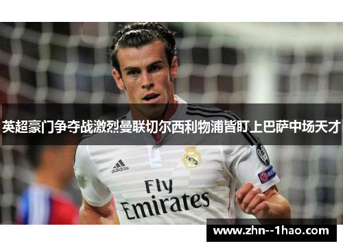 英超豪门争夺战激烈曼联切尔西利物浦皆盯上巴萨中场天才