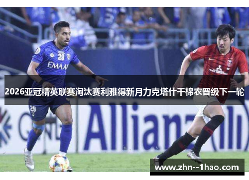 2026亚冠精英联赛淘汰赛利雅得新月力克塔什干棉农晋级下一轮