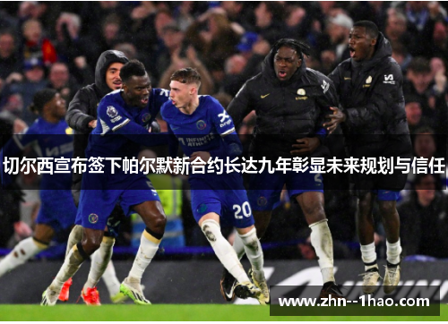 切尔西宣布签下帕尔默新合约长达九年彰显未来规划与信任