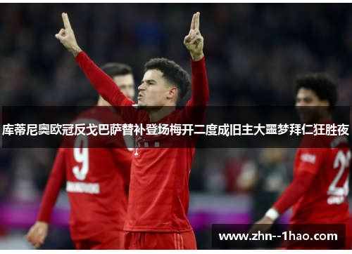 库蒂尼奥欧冠反戈巴萨替补登场梅开二度成旧主大噩梦拜仁狂胜夜