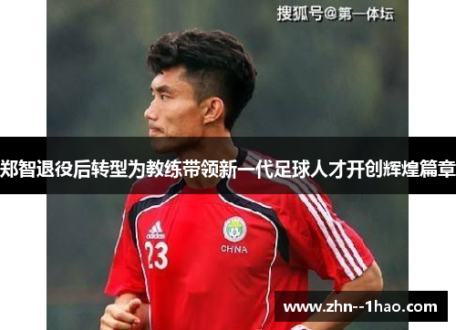 郑智退役后转型为教练带领新一代足球人才开创辉煌篇章