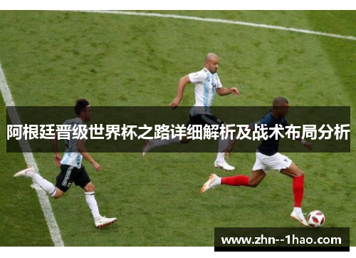 阿根廷晋级世界杯之路详细解析及战术布局分析