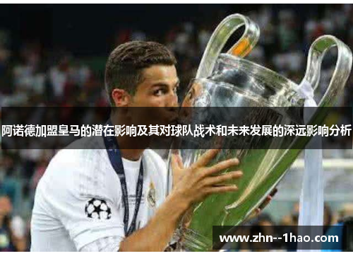 阿诺德加盟皇马的潜在影响及其对球队战术和未来发展的深远影响分析