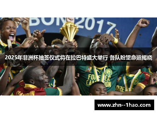 2025年非洲杯抽签仪式将在拉巴特盛大举行 各队盼望命运揭晓