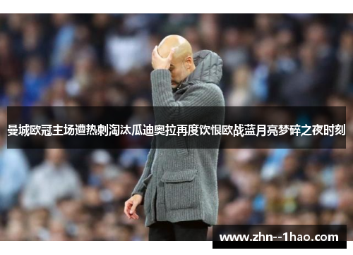 曼城欧冠主场遭热刺淘汰瓜迪奥拉再度饮恨欧战蓝月亮梦碎之夜时刻