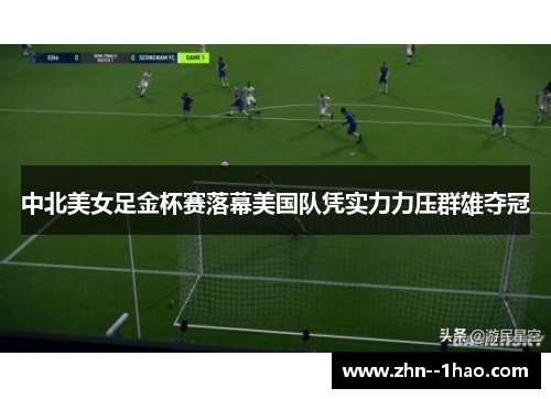 中北美女足金杯赛落幕美国队凭实力力压群雄夺冠