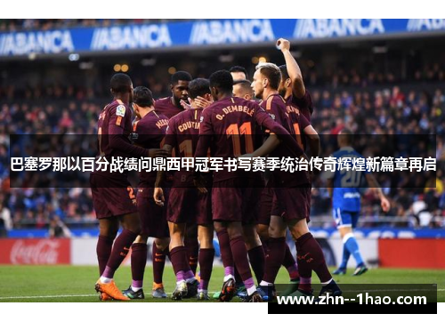 巴塞罗那以百分战绩问鼎西甲冠军书写赛季统治传奇辉煌新篇章再启