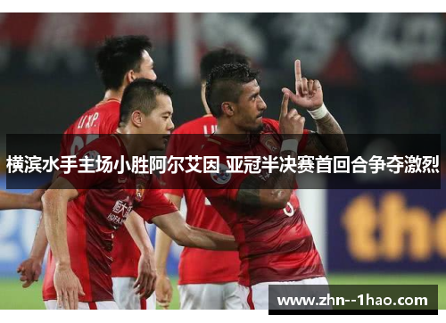 横滨水手主场小胜阿尔艾因 亚冠半决赛首回合争夺激烈